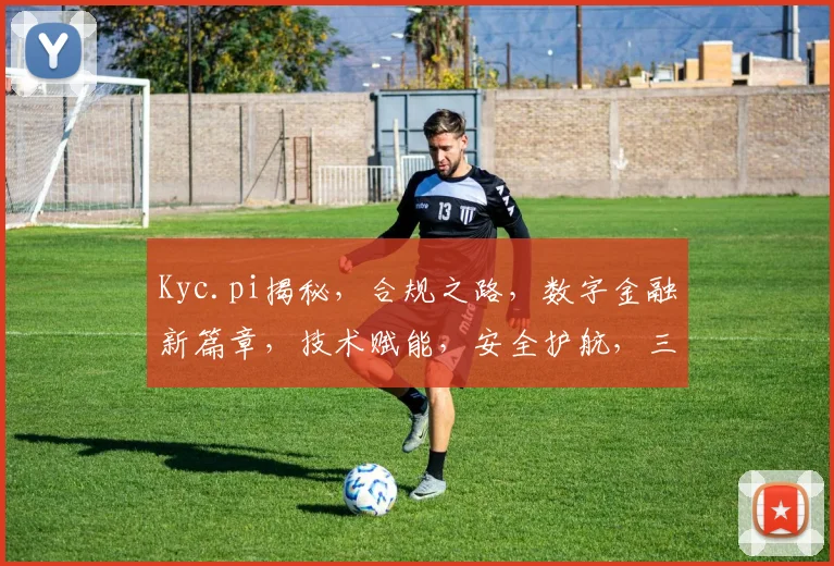 Kyc.pi揭秘，合规之路，数字金融新篇章，技术赋能，安全护航，三重保障，共筑金融未来。