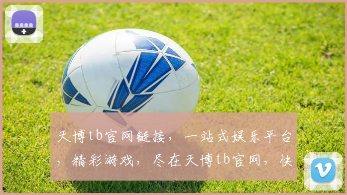 天博tb官网链接，一站式娱乐平台，精彩游戏，尽在天博tb官网，快速登录，体验非凡