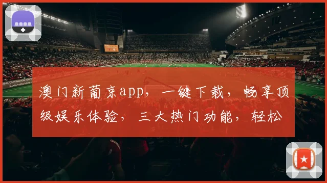 澳门新葡京app，一键下载，畅享顶级娱乐体验，三大热门功能，轻松驾驭