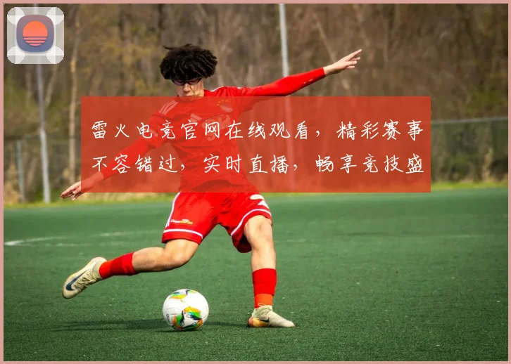 雷火电竞官网在线观看，精彩赛事不容错过，实时直播，畅享竞技盛宴，三重福利等你来