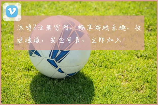 沐鸣2注册官网，畅享游戏乐趣，快速通道，安全可靠，立即加入