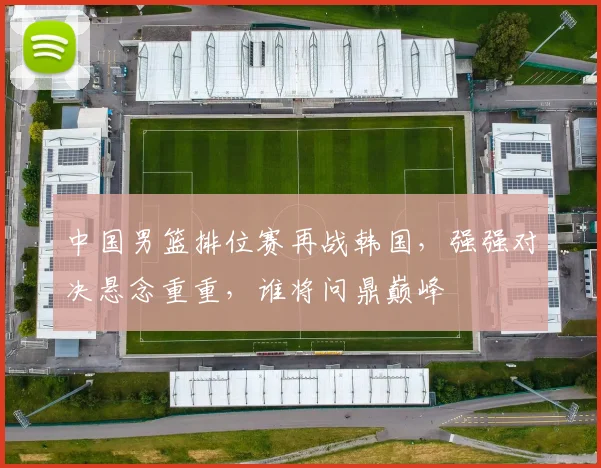 中国男篮排位赛再战韩国，强强对决悬念重重，谁将问鼎巅峰