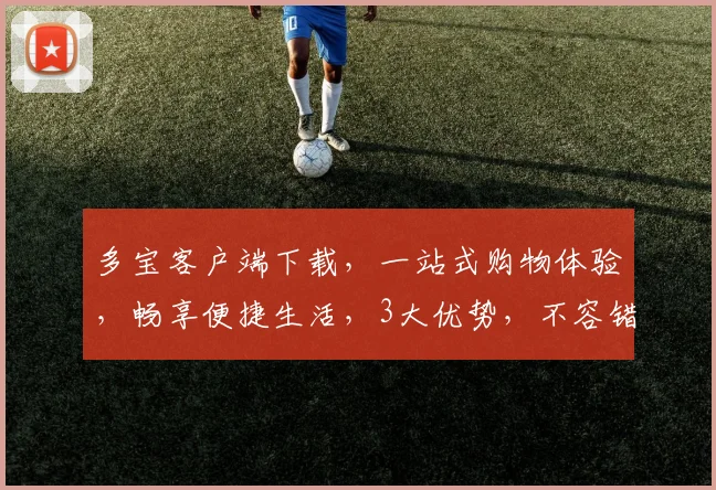 多宝客户端下载，一站式购物体验，畅享便捷生活，3大优势，不容错过，立即下载