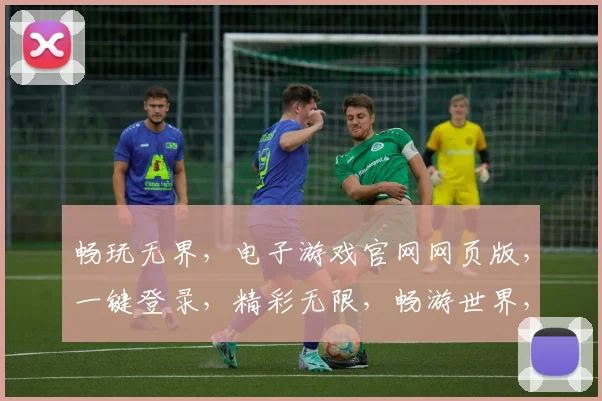 畅玩无界，电子游戏官网网页版，一键登录，精彩无限，畅游世界，3大特色，等你来战