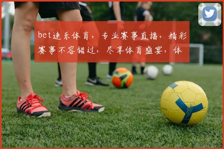 bet速乐体育，专业赛事直播，精彩赛事不容错过，尽享体育盛宴，体验极速竞彩