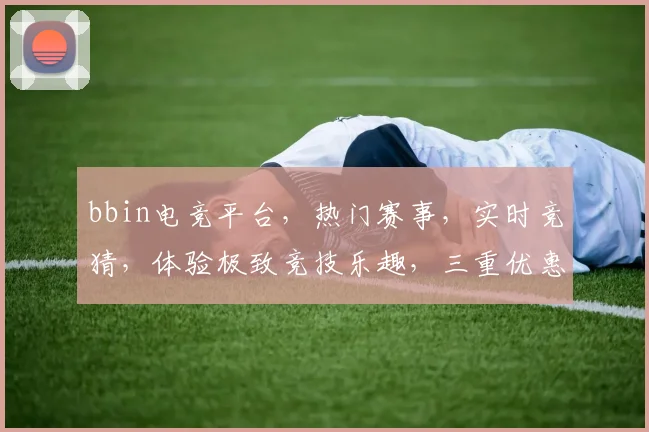 bbin电竞平台，热门赛事，实时竞猜，体验极致竞技乐趣，三重优惠等你来