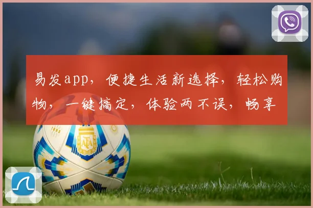 易发app，便捷生活新选择，轻松购物，一键搞定，体验两不误，畅享无忧