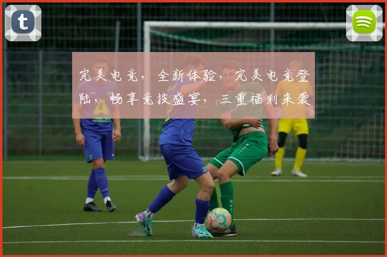 完美电竞，全新体验，完美电竞登陆，畅享竞技盛宴，三重福利来袭，不容错过