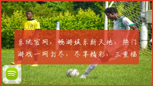 乐玩官网，畅游娱乐新天地，热门游戏一网打尽，尽享精彩，三重福利等你来