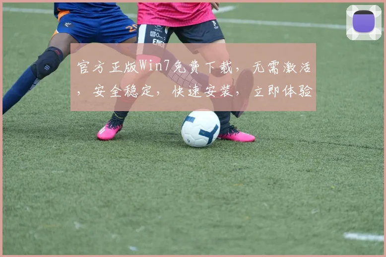 官方正版Win7免费下载，无需激活，安全稳定，快速安装，立即体验