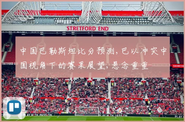中国巴勒斯坦比分预测,巴以冲突中国视角下的赛果展望,悬念重重