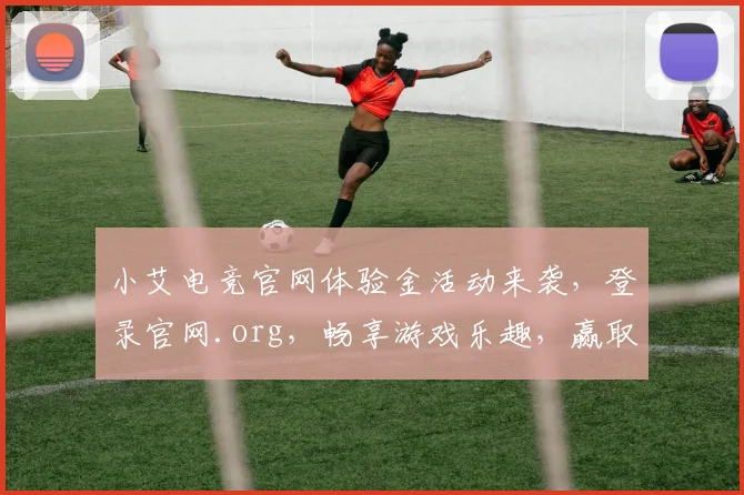 小艾电竞官网体验金活动来袭，登录官网.org，畅享游戏乐趣，赢取丰厚奖励，不容错过，快来体验